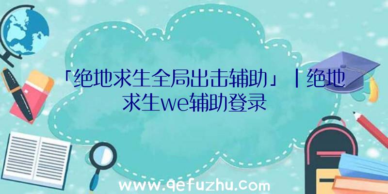 「绝地求生全局出击辅助」|绝地求生we辅助登录